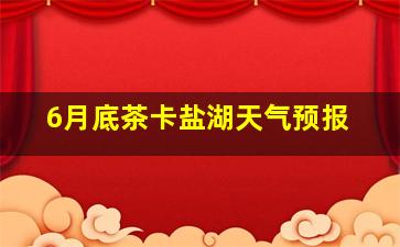 6月底茶卡盐湖天气预报