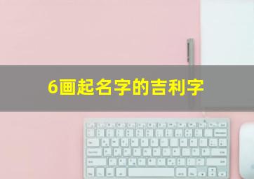 6画起名字的吉利字