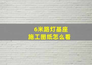 6米路灯基座施工图纸怎么看