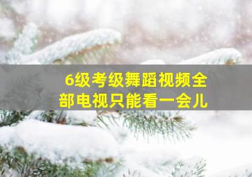 6级考级舞蹈视频全部电视只能看一会儿