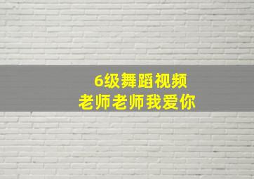 6级舞蹈视频老师老师我爱你