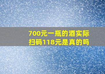 700元一瓶的酒实际扫码118元是真的吗