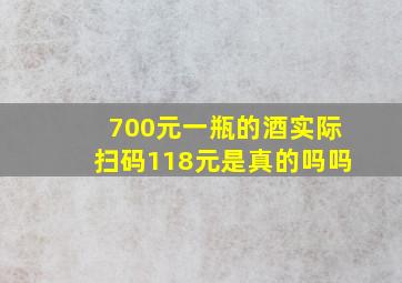 700元一瓶的酒实际扫码118元是真的吗吗