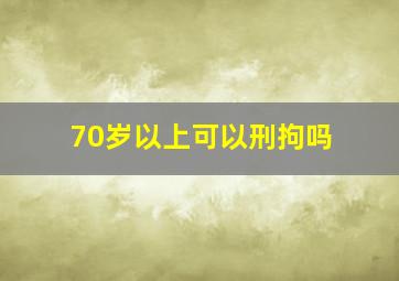 70岁以上可以刑拘吗