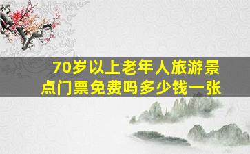 70岁以上老年人旅游景点门票免费吗多少钱一张