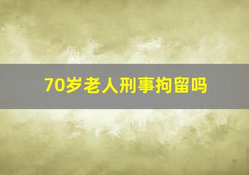 70岁老人刑事拘留吗