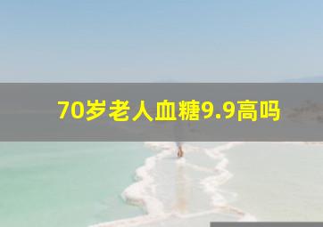 70岁老人血糖9.9高吗