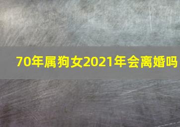 70年属狗女2021年会离婚吗