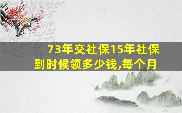 73年交社保15年社保到时候领多少钱,每个月