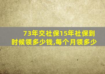 73年交社保15年社保到时候领多少钱,每个月领多少