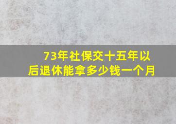 73年社保交十五年以后退休能拿多少钱一个月