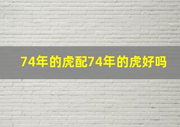 74年的虎配74年的虎好吗