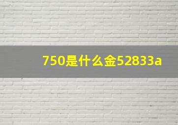 750是什么金52833a