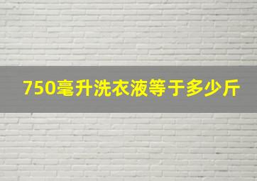 750毫升洗衣液等于多少斤