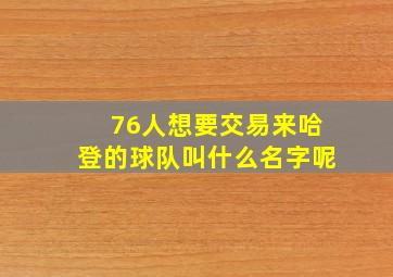 76人想要交易来哈登的球队叫什么名字呢