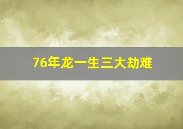 76年龙一生三大劫难