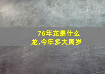 76年龙是什么龙,今年多大周岁