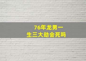 76年龙男一生三大劫会死吗