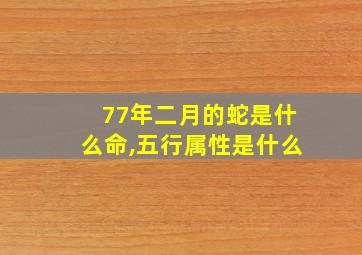 77年二月的蛇是什么命,五行属性是什么