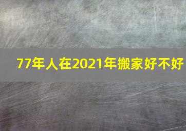 77年人在2021年搬家好不好