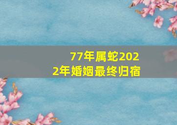 77年属蛇2022年婚姻最终归宿