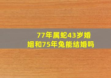 77年属蛇43岁婚姻和75年兔能结婚吗