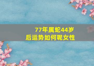 77年属蛇44岁后运势如何呢女性