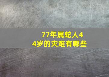 77年属蛇人44岁的灾难有哪些