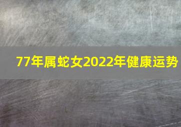 77年属蛇女2022年健康运势