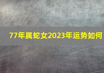 77年属蛇女2023年运势如何