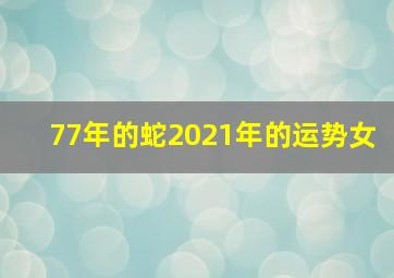 77年的蛇2021年的运势女