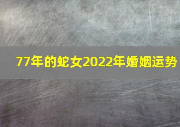 77年的蛇女2022年婚姻运势