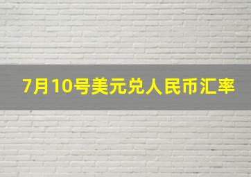 7月10号美元兑人民币汇率