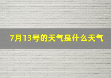 7月13号的天气是什么天气