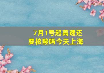 7月1号起高速还要核酸吗今天上海