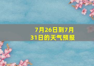 7月26日到7月31日的天气预报