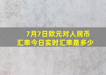 7月7日欧元对人民币汇率今日实时汇率是多少