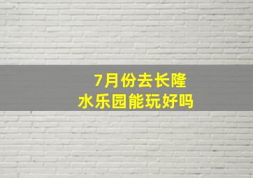 7月份去长隆水乐园能玩好吗