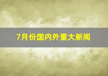 7月份国内外重大新闻