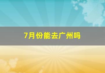 7月份能去广州吗