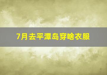 7月去平潭岛穿啥衣服