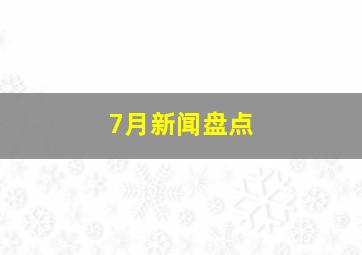 7月新闻盘点