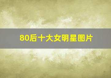 80后十大女明星图片