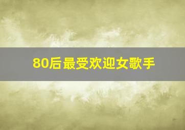 80后最受欢迎女歌手