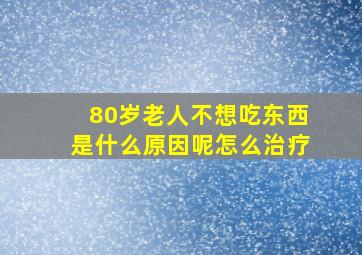 80岁老人不想吃东西是什么原因呢怎么治疗