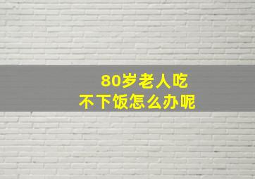 80岁老人吃不下饭怎么办呢