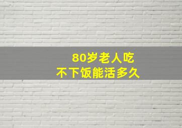 80岁老人吃不下饭能活多久