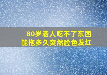 80岁老人吃不了东西能拖多久突然脸色发红