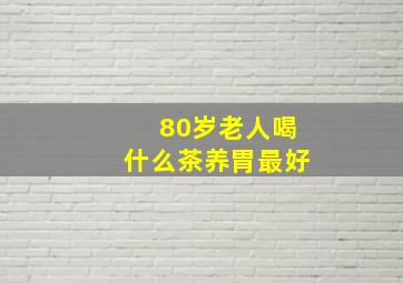 80岁老人喝什么茶养胃最好