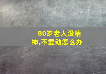 80岁老人没精神,不爱动怎么办